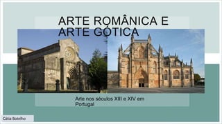ARTE ROMÂNICA E
ARTE GÓTICA
Arte nos séculos XIII e XIV em
Portugal
Cátia Botelho
 