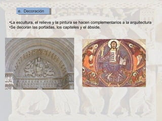 e.  Decoración La escultura, el relieve y la pintura se hacen complementarios a la arquitectura Se decoran las portadas, los capiteles y el ábside. 
