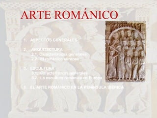ARTE ROMÁNICO 1.  ASPECTOS GENERALES 2.  ARQUITECTURA 2.1. Características generales 2.2.  El románico europeo 3.  ESCULTURA 3.1.  Características generales 3.2.  La escultura románica en Europa 5.  EL ARTE ROMÁNICO EN LA PENÍNSULA IBÉRICA 