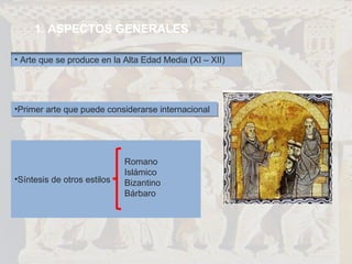 ASPECTOS GENERALES Primer arte que puede considerarse internacional Síntesis de otros estilos Romano Islámico Bizantino Bárbaro Arte que se produce en la Alta Edad Media (XI – XII) 