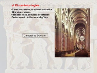 d. El románico inglés Fustes decorados y capiteles desnudos Grandes cruceros Fachadas lisas, con poca decoración Evolucionará rápidamente al gótico Catedral de Durham 
