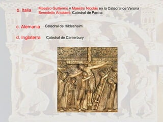 b. Italia Maestro Guillermo  y  Maestro Nicolás  en la Catedral de Verona Benedetto Antelami:  Catedral de Parma c. Alemania Catedral de Hildesheim d. Inglaterra Catedral de Canterbury 