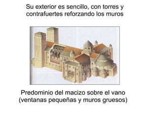 Su exterior es sencillo, con torres y
  contrafuertes reforzando los muros




                    S



 Predominio del macizo sobre el vano
(ventanas pequeñas y muros gruesos)
 