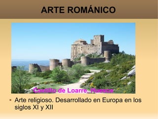 ARTE ROMÁNICO 
Castillo de Loarre, Huesca 
 Arte religioso. Desarrollado en Europa en los 
siglos XI y XII 
 