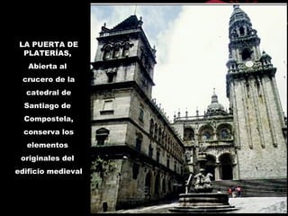 LA PUERTA DE
PLATERÍAS,
Abierta al
crucero de la
catedral de
Santiago de
Compostela,
conserva los
elementos
originales del
edificio medieval
 