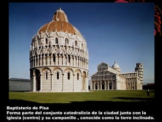 Baptisterio de Pisa
Forma parte del conjunto catedralicio de la ciudad junto con la
iglesia (centro) y su campanille , conocido como la torre inclinada.
 