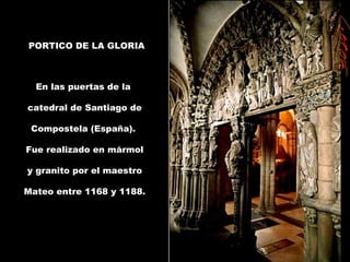 PORTICO DE LA GLORIA
En las puertas de la
catedral de Santiago de
Compostela (España).
Fue realizado en mármol
y granito por el maestro
Mateo entre 1168 y 1188.
 