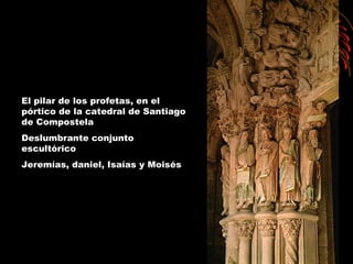 El pilar de los profetas, en el
pórtico de la catedral de Santiago
de Compostela
Deslumbrante conjunto
escultórico
Jeremías, daniel, Isaías y Moisés
 