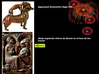 Aguamanil Zoomórfico Siglo XIII
Abajo izquierda relieve de Daniel en el foso de los
leones
 