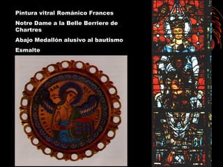 Pintura vitral Románico Frances
Notre Dame a la Belle Berriere de
Chartres
Abajo Medallón alusivo al bautismo
Esmalte
 