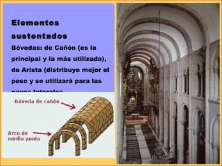 Elementos
sustentados
Bóvedas: de Cañón (es la
principal y la más utilizada),
de Arista (distribuye mejor el
peso y se utilizará para las
naves laterales.
 