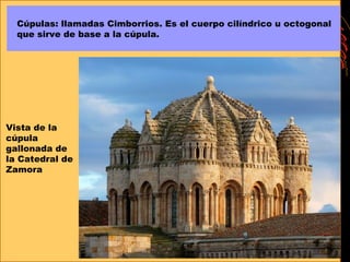 Cúpulas: llamadas Cimborrios. Es el cuerpo cilíndrico u octogonal
que sirve de base a la cúpula.
Vista de la
cúpula
gallonada de
la Catedral de
Zamora
 