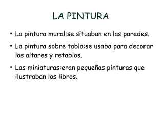LA PINTURA
●
La pintura mural:se situaban en las paredes.
●
La pintura sobre tabla:se usaba para decorar
los altares y retablos.
●
Las miniaturas:eran pequeñas pinturas que
ilustraban los libros.
 