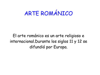 ARTE ROMÁNICO
El arte románico es un arte religioso e
internacional.Durante los siglos 11 y 12 se
difundió por Europa.
 