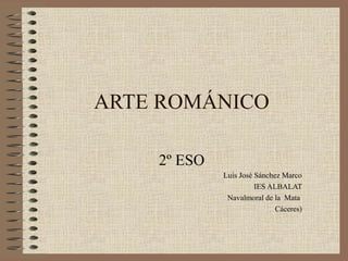 ARTE ROMÁNICO
2º ESO
Luis José Sánchez Marco
IES ALBALAT
Navalmoral de la Mata
Cáceres)
 