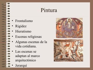 Pintura
• Frontalismo
• Rigidez
• Hieratismo
• Escenas religiosas
• Algunas escenas de la
vida cotidiana.
• Las escenas se
adaptan al marco
arquitectónico
• Jerarquí
 