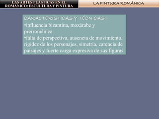 LA PINTURA ROMÁNICA
CARACTERÍSTICAS Y TÉCNICAS
•influencia bizantina, mozárabe y
prerrománica
•falta de perspectiva, ausencia de movimiento,
rigidez de los personajes, simetría, carencia de
paisajes y fuerte carga expresiva de sus figuras
 