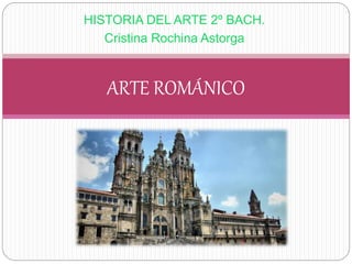 HISTORIA DEL ARTE 2º BACH.
Cristina Rochina Astorga
ARTE ROMÁNICO
 