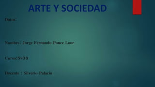 Datos:
Nombre: Jorge Fernando Ponce Loor
Curso:5v08
Docente : Silverio Palacio
ARTE Y SOCIEDAD
 