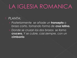  PLANTA:
› Posteriormente se añade un transepto o
brazo corto, tomando forma de cruz latina.
› Donde se cruzan los dos brazos se llama
crucero. Y se cubre, casi siempre, con un
cimborrio
 