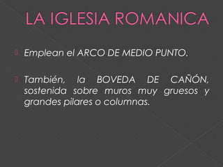 Emplean el ARCO DE MEDIO PUNTO.
 También, la BOVEDA DE CAÑÓN,
sostenida sobre muros muy gruesos y
grandes pilares o columnas.
 