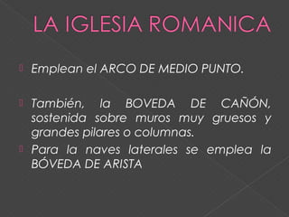  Emplean el ARCO DE MEDIO PUNTO.
 También, la BOVEDA DE CAÑÓN,
sostenida sobre muros muy gruesos y
grandes pilares o columnas.
 Para la naves laterales se emplea la
BÓVEDA DE ARISTA
 