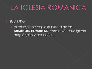  PLANTA:
› Al principio se copia la planta de las
BASILICAS ROMANAS, construyéndose iglesia
muy simples y pequeñas.
 