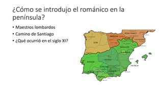 ¿Cómo se introdujo el románico en la
península?
• Maestros lombardos
• Camino de Santiago
• ¿Qué ocurrió en el siglo XI?
 
