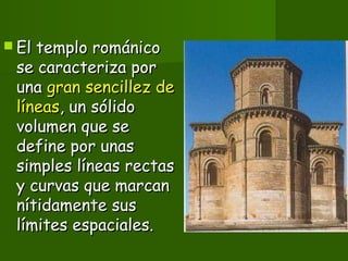  El templo románicoEl templo románico
se caracteriza porse caracteriza por
unauna gran sencillez degran sencillez de
líneaslíneas, un sólido, un sólido
volumen que sevolumen que se
define por unasdefine por unas
simples líneas rectassimples líneas rectas
y curvas que marcany curvas que marcan
nítidamente susnítidamente sus
límites espaciales.límites espaciales.
 