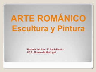 ARTE ROMÁNICO
Escultura y Pintura

   Historia del Arte. 2º Bachillerato
   I.E.S. Alonso de Madrigal
 