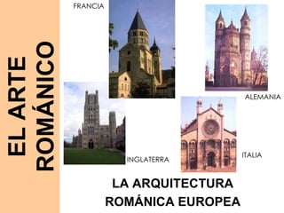 LA ARQUITECTURA ROMÁNICA EUROPEA FRANCIA ALEMANIA INGLATERRA ITALIA EL ARTE ROMÁNICO 