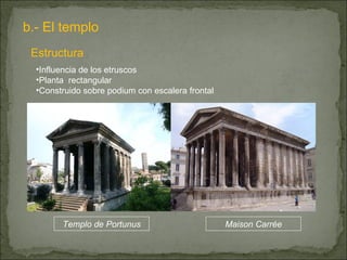 b.- El templo Influencia de los etruscos Planta  rectangular Construido sobre podium con escalera frontal Estructura Maison Carrée Templo de Portunus 