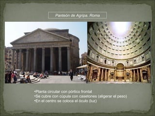 Panteón de Agripa. Roma Planta circular con pórtico frontal Se cubre con cúpula con casetones (aligerar el peso) En el centro se coloca el óculo (luz) 
