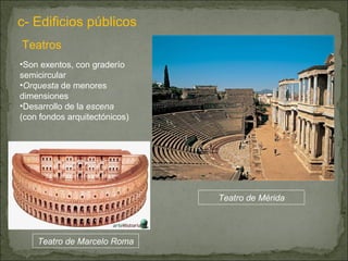 Teatros Teatro de Mérida Son exentos, con graderío semicircular Orquesta  de menores dimensiones Desarrollo de la  escena  (con fondos arquitectónicos) c- Edificios públicos Teatro de Marcelo Roma 