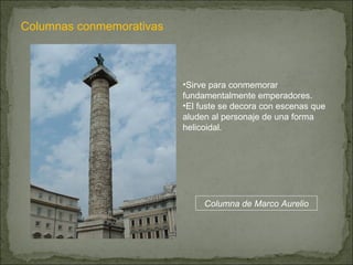 Columnas conmemorativas Sirve para conmemorar fundamentalmente emperadores. El fuste se decora con escenas que aluden al personaje de una forma helicoidal. Columna de Marco Aurelio 