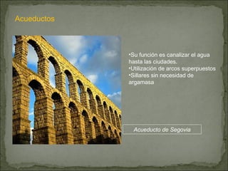 Acueductos Su función es canalizar el agua hasta las ciudades. Utilización de arcos superpuestos Sillares sin necesidad de argamasa Acueducto de Segovia 
