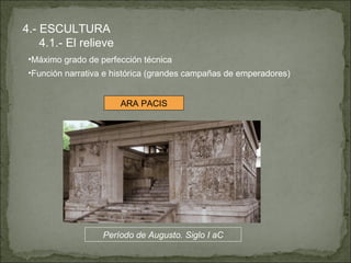 4.- ESCULTURA 4.1.- El relieve Máximo grado de perfección técnica Función narrativa e histórica (grandes campañas de emperadores) ARA PACIS Período de Augusto. Siglo I aC 