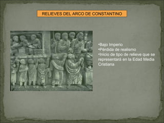 RELIEVES DEL ARCO DE CONSTANTINO Bajo Imperio Pérdida de realismo Inicio de tipo de relieve que se representará en la Edad Media Cristiana 
