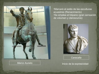 Marco Aurelio Marcará el estilo de las esculturas ecuestres (Renacimiento) Se emplea el trépano (gran sensación de volumen y claroscuros) Caracalla Inicio de la expresividad 