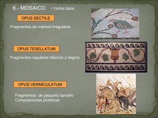 6.- MOSAICO Varios tipos: OPUS SECTILE OPUS TESELLATUM OPUS VERMICULATUM Fragmentos de mármol irregulares Fragmentos regulares blancos y negros Fragmentos  de pequeño tamaño Composiciones pictóricas 
