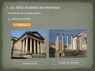 7.- EL ARTE ROMANO EN HISPANIA Importancia de la romanización  a.- ARQUITECTURA Templo de Vic TEMPLO Templo de Córdoba 