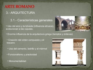 3.- ARQUITECTURA 3.1.- Características generales Uso del arco y la bóveda (influencia etrusca), evolucionan a las cúpulas. Enorme influencia de la arquitectura griega (templos y órdenes) Creación del orden compuesto y el toscano Funcionalismo y practicidad Uso del cemento, ladrillo y el mármol Monumentalidad 