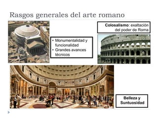 Rasgos generales del arte romano
                                Colosalismo: exaltación
                                     del poder de Roma

           • Monumentalidad y
             funcionalidad
           • Grandes avances
             técnicos




                                         Belleza y
                                        Suntuosidad
 