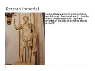 Retrato imperial
                   Como cónsules (máxima magistratura
                   republicana). Llevaban el manto consular
                   (forma de representación togata) y
                   levantaban el brazo en señal de arenga
                   al pueblo.
 