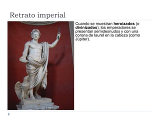 Retrato imperial
                   Cuando se muestran heroizados (o
                   divinizados), los emperadores se
                   presentan semidesnudos y con una
                   corona de laurel en la cabeza (como
                   Júpiter).
 
