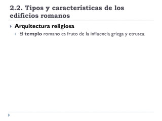 2.2. Tipos y características de los
edificios romanos
   Arquitectura religiosa
       El templo romano es fruto de la influencia griega y etrusca.
 