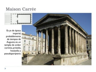 Maison Carrée



  Es ya de época
         imperial,
  probablemente
   de tiempos de
  Augusto; es un
templo de orden
corintio, próstilo,
       hexástilo y
pseudoperíptero.
 
