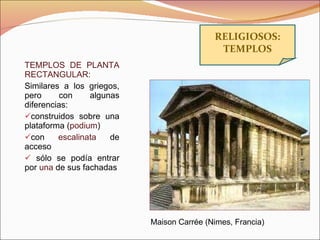 TEMPLOS DE PLANTA RECTANGULAR:  Similares a los griegos, pero con algunas diferencias: construidos sobre una plataforma ( podium ) con  escalinata  de acceso sólo se podía entrar por  una  de sus fachadas RELIGIOSOS: TEMPLOS Maison Carrée (Nimes, Francia) 
