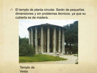 El templo de planta circular. Serán de pequeñas dimensiones y sin problemas técnicos, ya que su cubierta es de madera. Templo de Vesta 