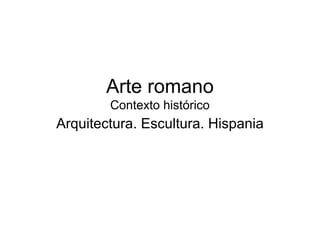 Arte romano
        Contexto histórico
Arquitectura. Escultura. Hispania
 